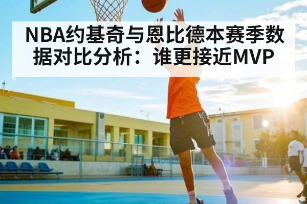 NBA约基奇与恩比德本赛季数据对比分析：谁更接近MVP