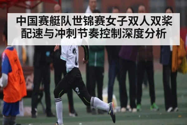 中国赛艇队世锦赛女子双人双桨配速与冲刺节奏控制深度分析