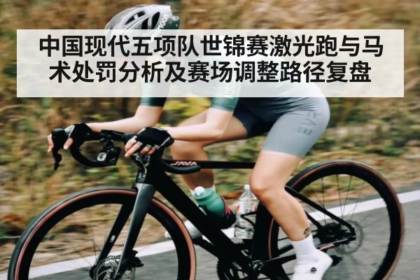 中国现代五项队世锦赛激光跑与马术处罚分析及赛场调整路径复盘