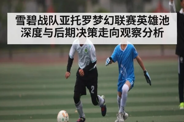雪碧战队亚托罗梦幻联赛英雄池深度与后期决策走向观察分析