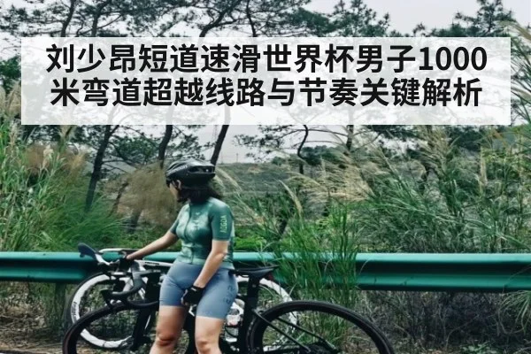 刘少昂短道速滑世界杯男子1000米弯道超越线路与节奏关键解析